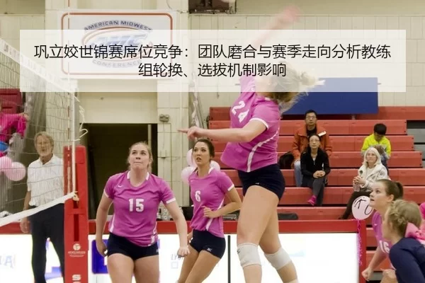 巩立姣世锦赛席位竞争：团队磨合与赛季走向分析教练组轮换、选拔机制影响