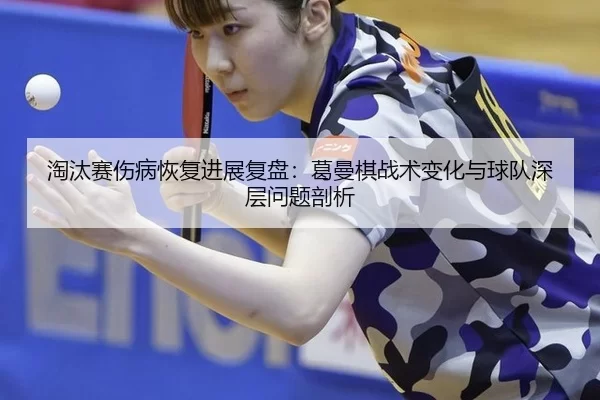 淘汰赛伤病恢复进展复盘：葛曼棋战术变化与球队深层问题剖析